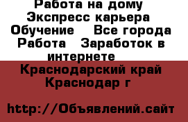 Работа на дому. Экспресс-карьера. Обучение. - Все города Работа » Заработок в интернете   . Краснодарский край,Краснодар г.